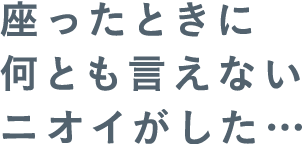 座ったときにニオイ